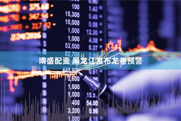 南盛配资 黑龙江发布龙卷预警