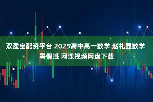 双盈宝配资平台 2025高中高一数学 赵礼显数学 暑假班 网课视频网盘下载