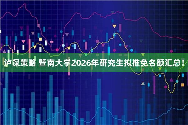 泸深策略 暨南大学2026年研究生拟推免名额汇总！