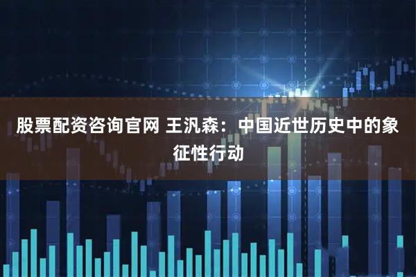 股票配资咨询官网 王汎森：中国近世历史中的象征性行动