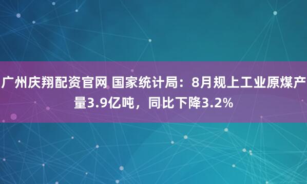 广州庆翔配资官网 国家统计局：8月规上工业原煤产量3.9亿吨，同比下降3.2%
