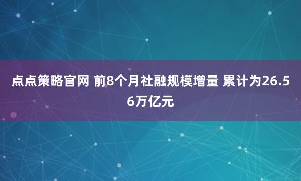 点点策略官网 前8个月社融规模增量 累计为26.56万亿元