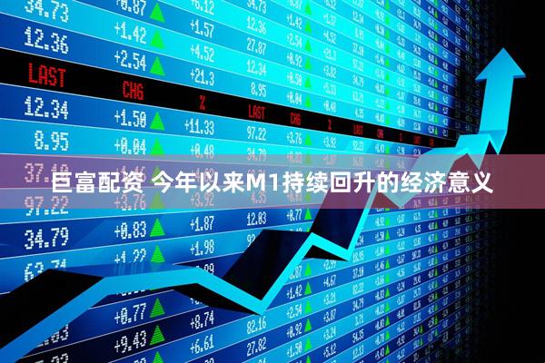 巨富配资 今年以来M1持续回升的经济意义