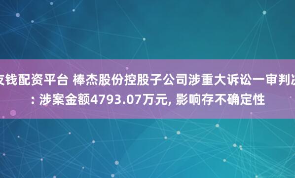 友钱配资平台 棒杰股份控股子公司涉重大诉讼一审判决: 涉案金额4793.07万元, 影响存不确定性