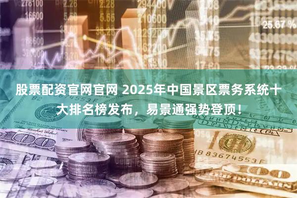 股票配资官网官网 2025年中国景区票务系统十大排名榜发布，易景通强势登顶！