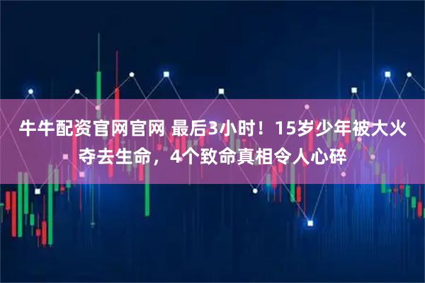 牛牛配资官网官网 最后3小时！15岁少年被大火夺去生命，4个致命真相令人心碎