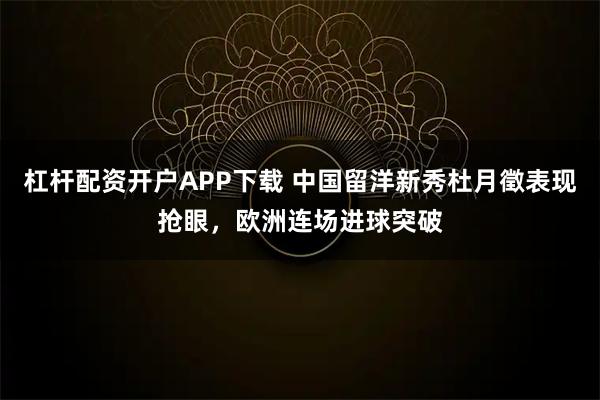 杠杆配资开户APP下载 中国留洋新秀杜月徵表现抢眼，欧洲连场进球突破