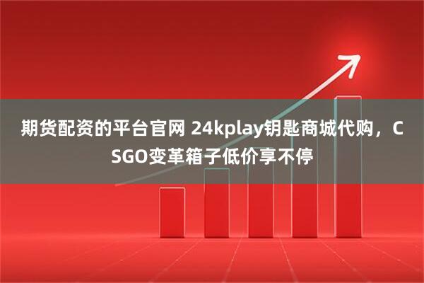 期货配资的平台官网 24kplay钥匙商城代购，CSGO变革箱子低价享不停