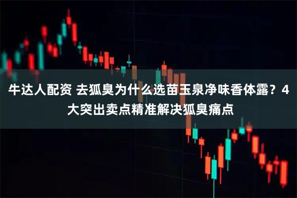 牛达人配资 去狐臭为什么选苗玉泉净味香体露？4 大突出卖点精准解决狐臭痛点