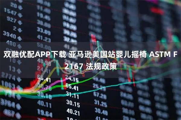 双融优配APP下载 亚马逊美国站婴儿摇椅 ASTM F2167 法规政策