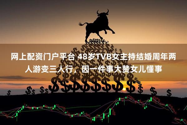网上配资门户平台 48岁TVB女主持结婚周年两人游变三人行，因一件事大赞女儿懂事