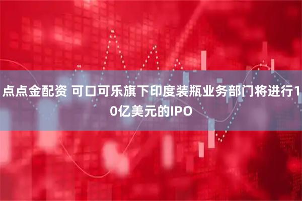 点点金配资 可口可乐旗下印度装瓶业务部门将进行10亿美元的IPO