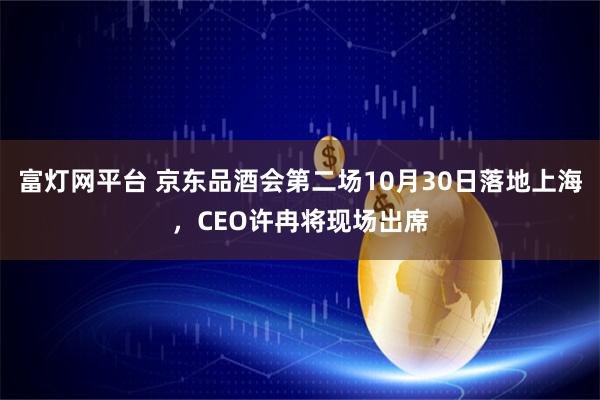 富灯网平台 京东品酒会第二场10月30日落地上海，CEO许冉将现场出席