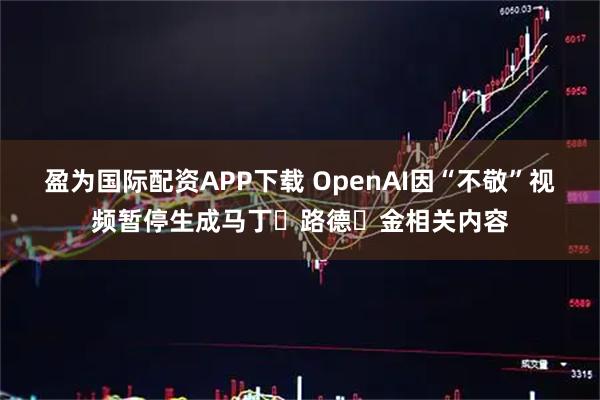 盈为国际配资APP下载 OpenAI因“不敬”视频暂停生成马丁・路德・金相关内容