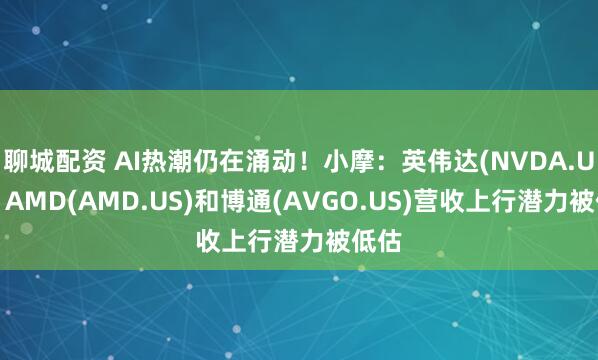 聊城配资 AI热潮仍在涌动！小摩：英伟达(NVDA.US)、AMD(AMD.US)和博通(AVGO.US)营收上行潜力被低估