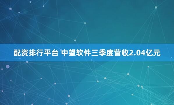 配资排行平台 中望软件三季度营收2.04亿元