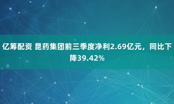 亿筹配资 昆药集团前三季度净利2.69亿元，同比下降39.42%