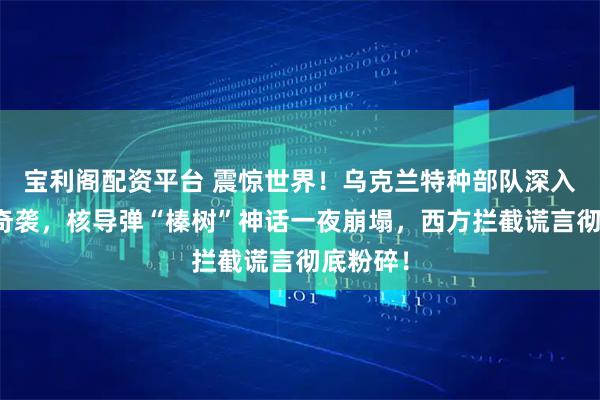 宝利阁配资平台 震惊世界！乌克兰特种部队深入俄腹地奇袭，核导弹“榛树”神话一夜崩塌，西方拦截谎言彻底粉碎！