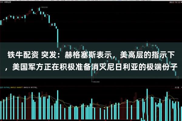 铁牛配资 突发：赫格塞斯表示，美高层的指示下，美国军方正在积极准备消灭尼日利亚的极端份子