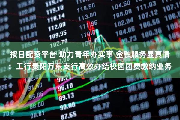 按日配资平台 助力青年办实事 金融服务显真情：工行贵阳万东支行高效办结校园团费缴纳业务