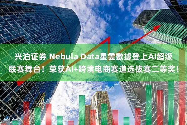 兴泊证券 Nebula Data星雲數據登上AI超级联赛舞台！荣获AI+跨境电商赛道选拔赛二等奖！