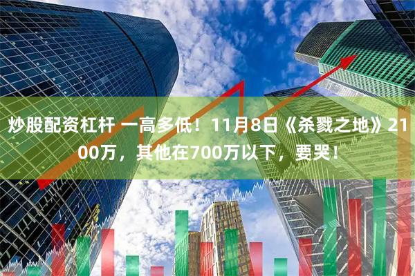 炒股配资杠杆 一高多低！11月8日《杀戮之地》2100万，其他在700万以下，要哭！