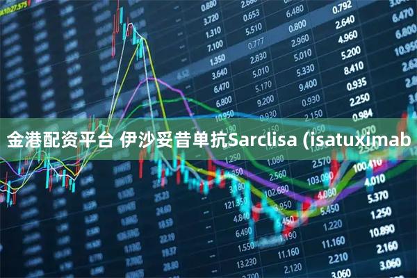 金港配资平台 伊沙妥昔单抗Sarclisa (isatuximab