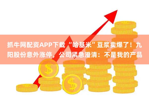 抓牛网配资APP下载 “哈基米”豆浆卖爆了！九阳股份意外涨停，公司紧急澄清：不是我的产品