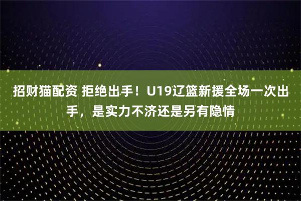 招财猫配资 拒绝出手！U19辽篮新援全场一次出手，是实力不济还是另有隐情
