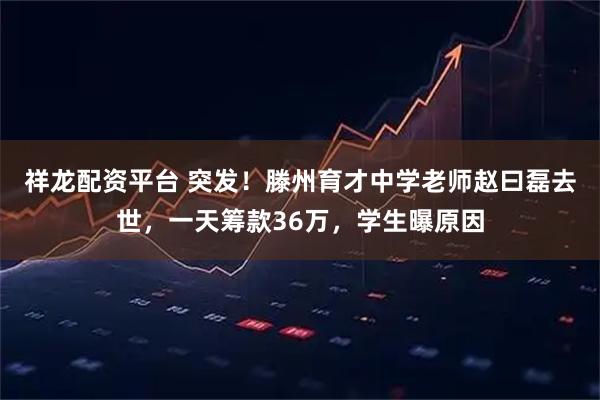 祥龙配资平台 突发！滕州育才中学老师赵曰磊去世，一天筹款36万，学生曝原因
