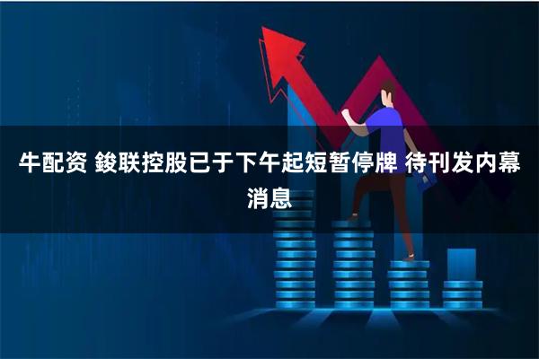 牛配资 鋑联控股已于下午起短暂停牌 待刊发内幕消息