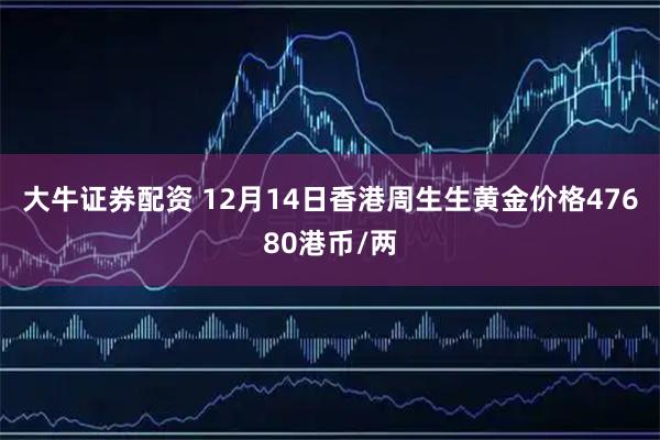 大牛证券配资 12月14日香港周生生黄金价格47680港币/两