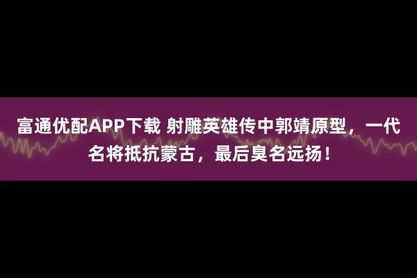 富通优配APP下载 射雕英雄传中郭靖原型，一代名将抵抗蒙古，最后臭名远扬！