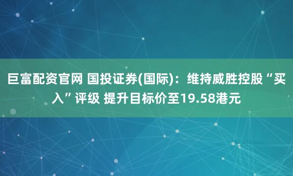 巨富配资官网 国投证券(国际)：维持威胜控股“买入”评级 提升目标价至19.58港元