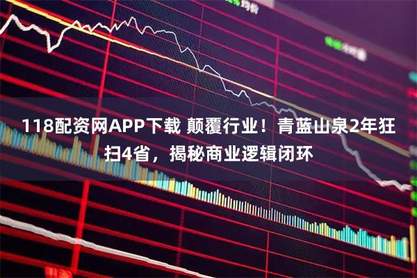 118配资网APP下载 颠覆行业！青蓝山泉2年狂扫4省，揭秘商业逻辑闭环
