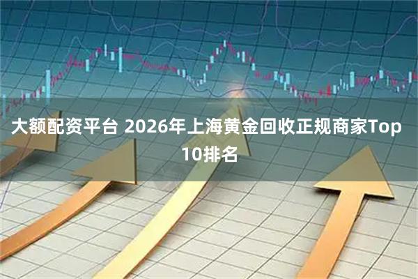 大额配资平台 2026年上海黄金回收正规商家Top 10排名