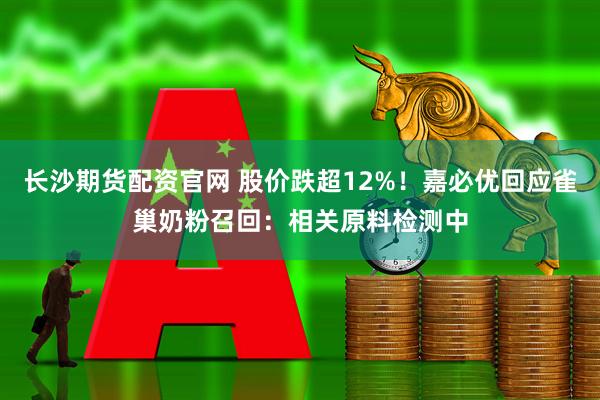 长沙期货配资官网 股价跌超12%！嘉必优回应雀巢奶粉召回：相关原料检测中