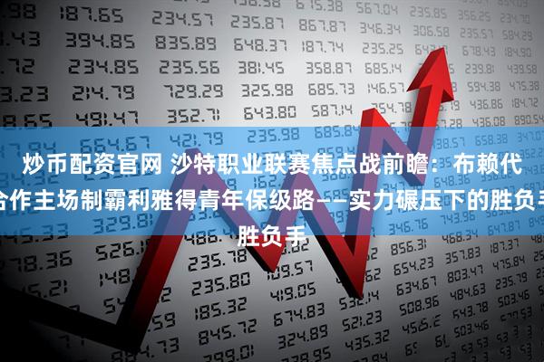 炒币配资官网 沙特职业联赛焦点战前瞻：布赖代合作主场制霸利雅得青年保级路——实力碾压下的胜负手