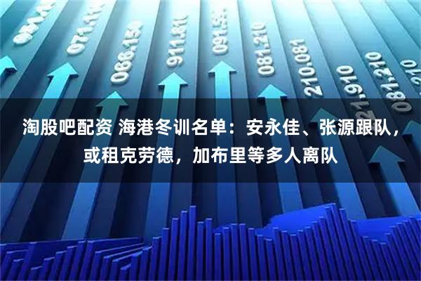 淘股吧配资 海港冬训名单：安永佳、张源跟队，或租克劳德，加布里等多人离队