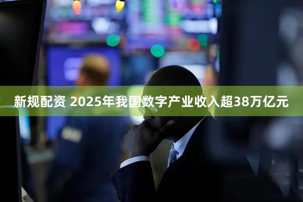 新规配资 2025年我国数字产业收入超38万亿元