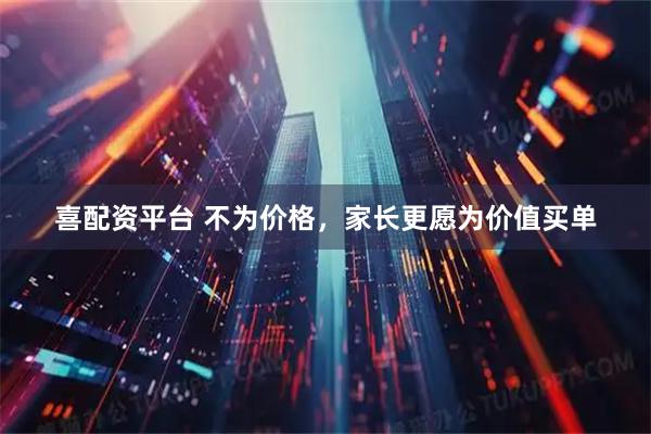 喜配资平台 不为价格，家长更愿为价值买单