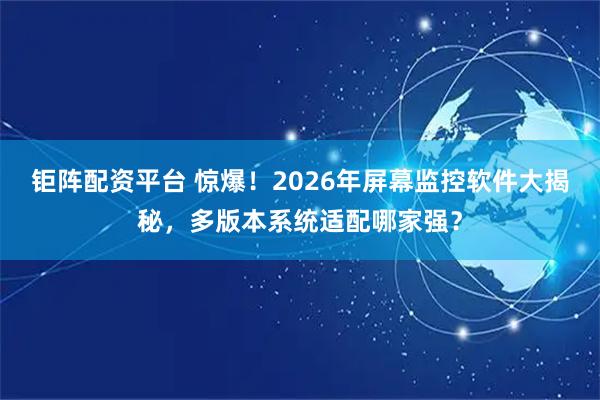 钜阵配资平台 惊爆！2026年屏幕监控软件大揭秘，多版本系统适配哪家强？