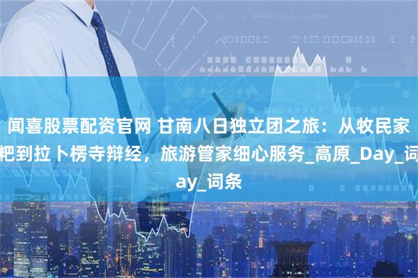 闻喜股票配资官网 甘南八日独立团之旅：从牧民家糌粑到拉卜楞寺辩经，旅游管家细心服务_高原_Day_词条