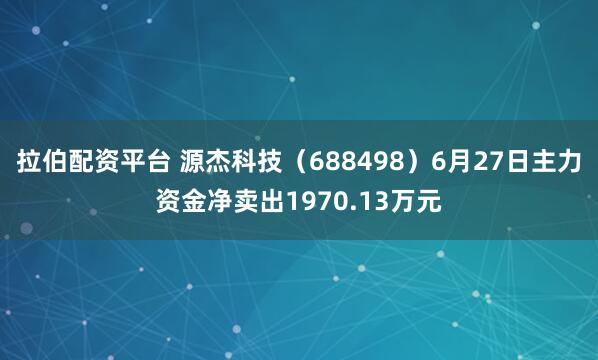 拉伯配资平台 源杰科技（688498）6月27日主力资金净卖出1970.13万元