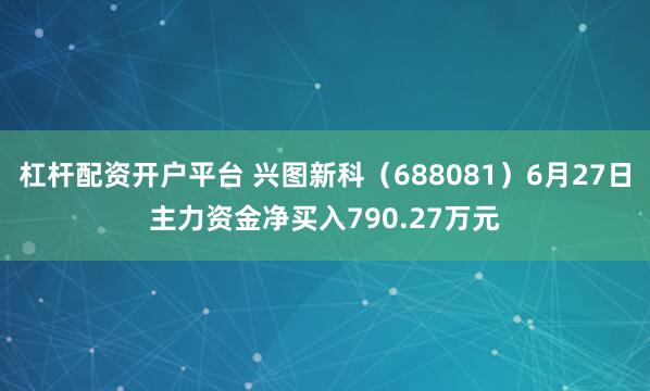 杠杆配资开户平台 兴图新科（688081）6月27日主力资金净买入790.27万元