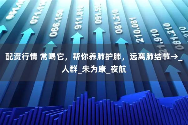 配资行情 常喝它，帮你养肺护肺，远离肺结节→_人群_朱为康_夜航