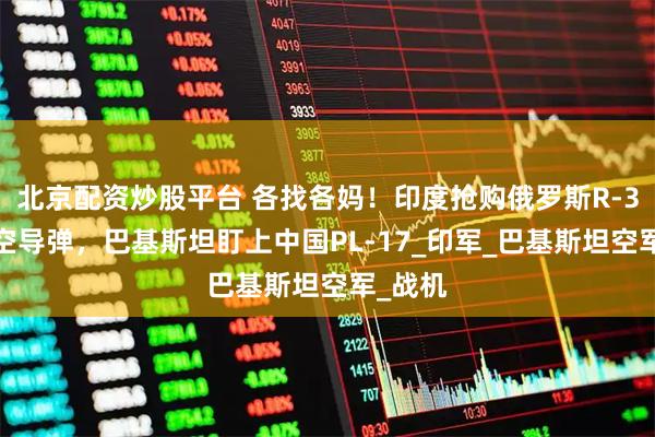 北京配资炒股平台 各找各妈！印度抢购俄罗斯R-37M空空导弹，巴基斯坦盯上中国PL-17_印军_巴基斯坦空军_战机