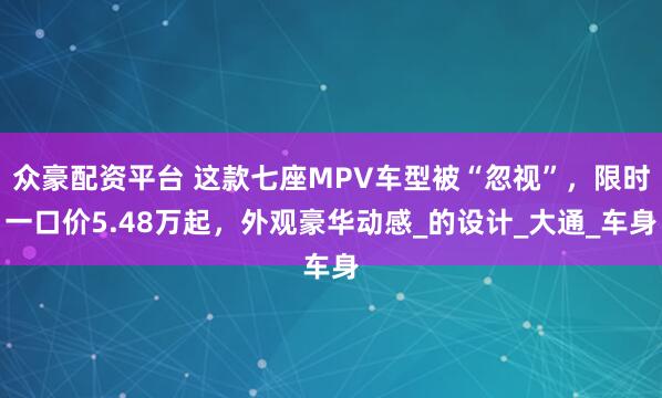 众豪配资平台 这款七座MPV车型被“忽视”，限时一口价5.48万起，外观豪华动感_的设计_大通_车身