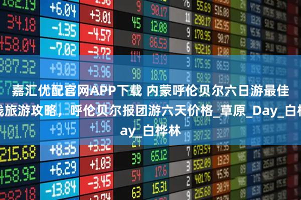 嘉汇优配官网APP下载 内蒙呼伦贝尔六日游最佳路线旅游攻略，呼伦贝尔报团游六天价格_草原_Day_白桦林