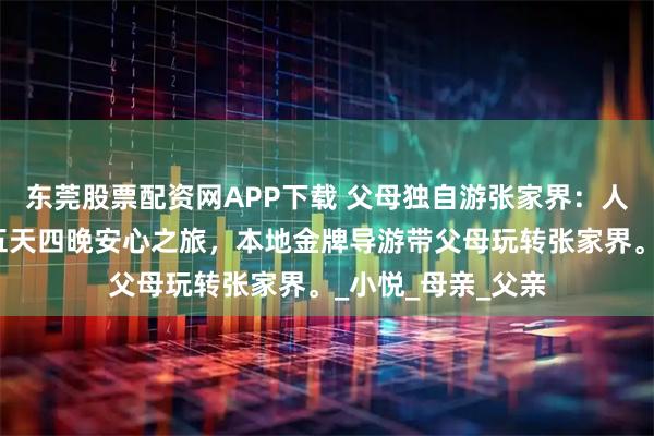 东莞股票配资网APP下载 父母独自游张家界：人均千元的张家界五天四晚安心之旅，本地金牌导游带父母玩转张家界。_小悦_母亲_父亲